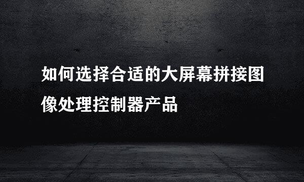 如何选择合适的大屏幕拼接图像处理控制器产品