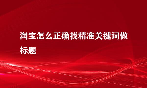 淘宝怎么正确找精准关键词做标题