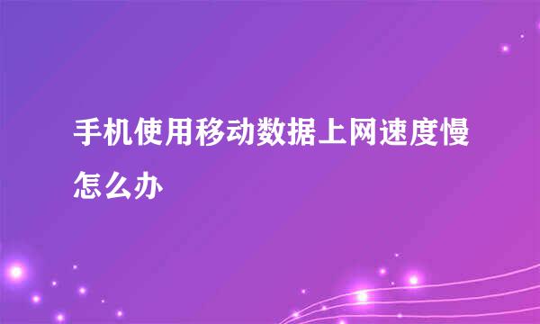 手机使用移动数据上网速度慢怎么办