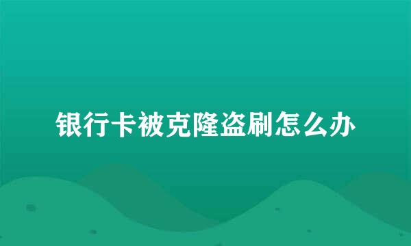 银行卡被克隆盗刷怎么办