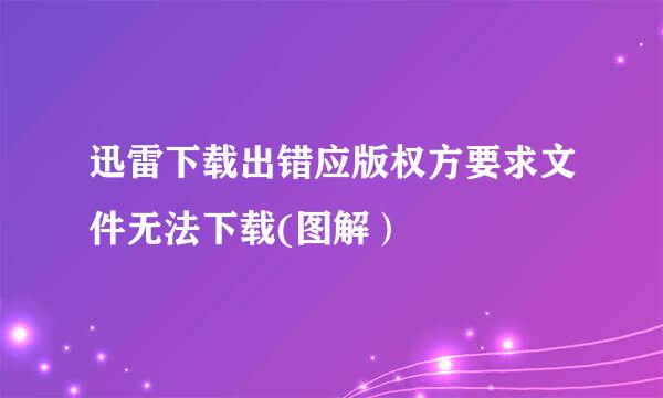 迅雷下载出错应版权方要求文件无法下载(图解）