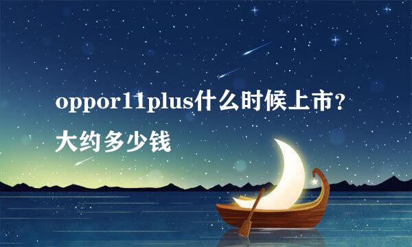 oppor11plus什么时候上市？大约多少钱