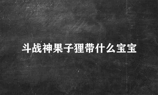 斗战神果子狸带什么宝宝