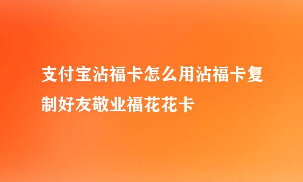 支付宝沾福卡怎么用沾福卡复制好友敬业福花花卡