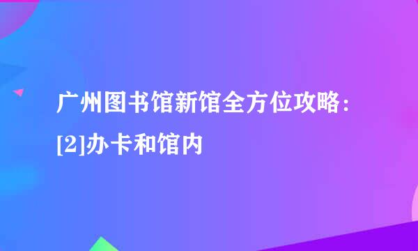 广州图书馆新馆全方位攻略：[2]办卡和馆内