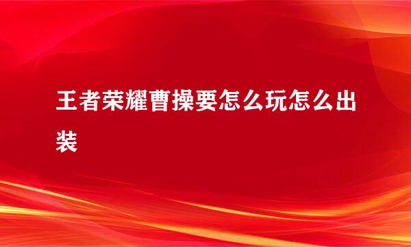 王者荣耀曹操要怎么玩怎么出装