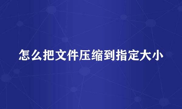 怎么把文件压缩到指定大小