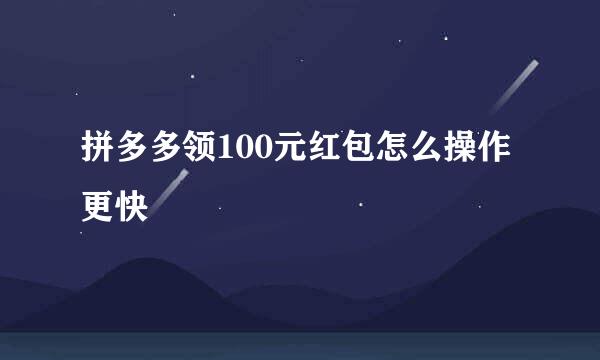 拼多多领100元红包怎么操作更快