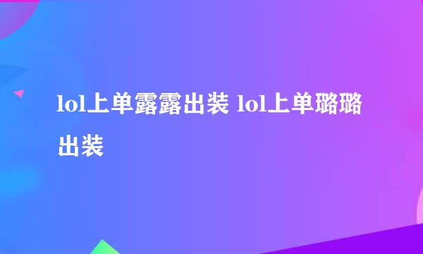 lol上单露露出装 lol上单璐璐出装