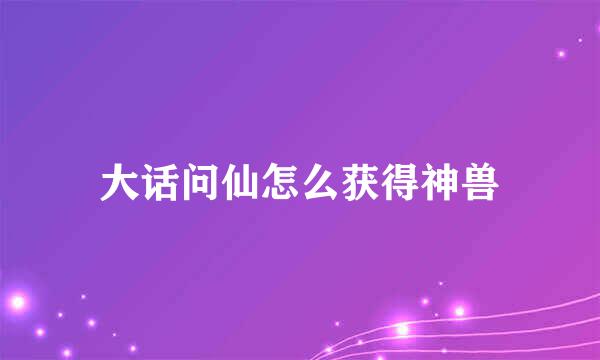 大话问仙怎么获得神兽