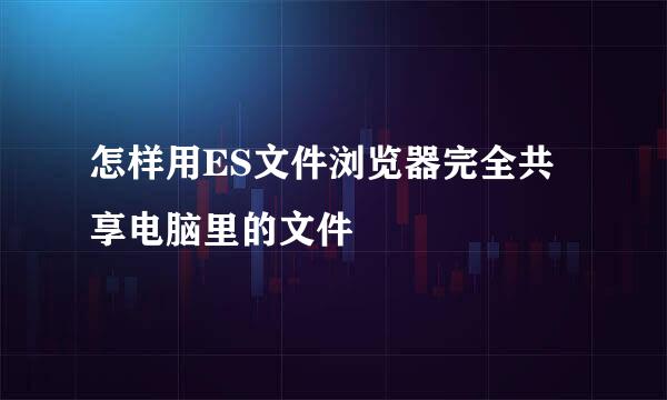 怎样用ES文件浏览器完全共享电脑里的文件