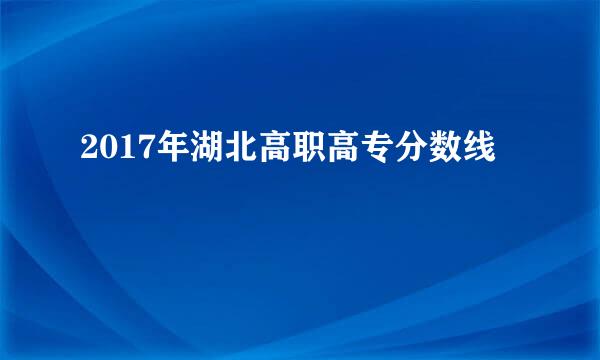 2017年湖北高职高专分数线