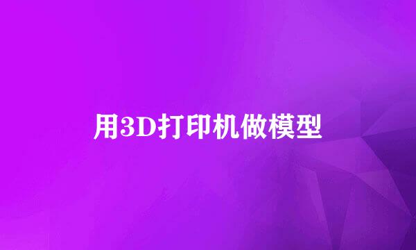 用3D打印机做模型