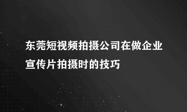 东莞短视频拍摄公司在做企业宣传片拍摄时的技巧