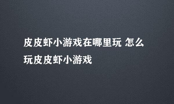 皮皮虾小游戏在哪里玩 怎么玩皮皮虾小游戏