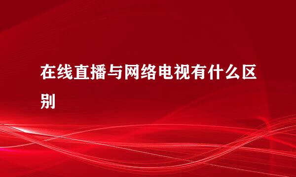 在线直播与网络电视有什么区别