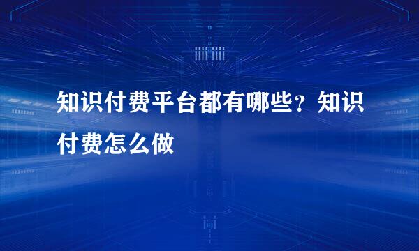 知识付费平台都有哪些？知识付费怎么做