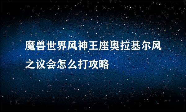 魔兽世界风神王座奥拉基尔风之议会怎么打攻略