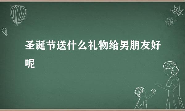 圣诞节送什么礼物给男朋友好呢