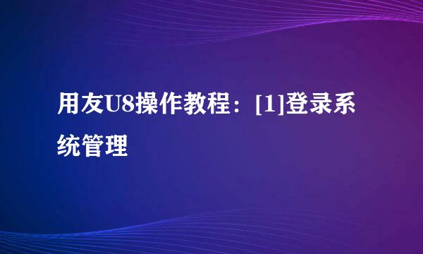 用友U8操作教程：[1]登录系统管理