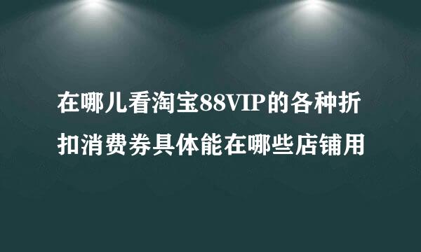 在哪儿看淘宝88VIP的各种折扣消费券具体能在哪些店铺用