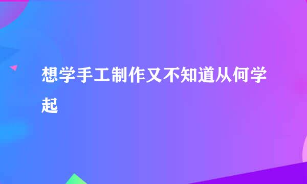 想学手工制作又不知道从何学起