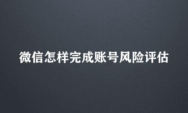 微信怎样完成账号风险评估