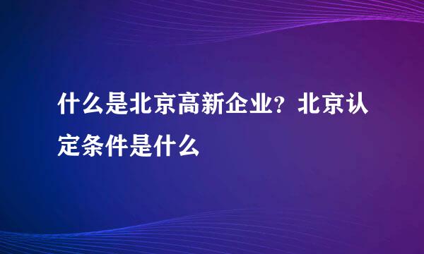 什么是北京高新企业？北京认定条件是什么