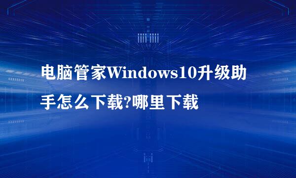 电脑管家Windows10升级助手怎么下载?哪里下载