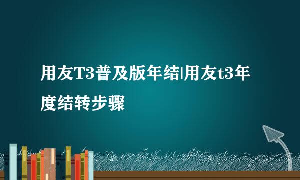 用友T3普及版年结|用友t3年度结转步骤