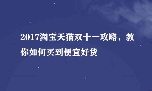 2017淘宝天猫双十一攻略，教你如何买到便宜好货