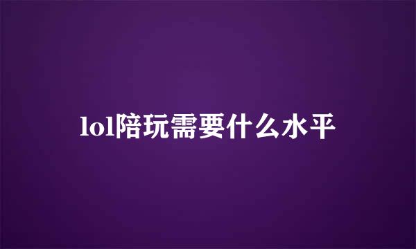 lol陪玩需要什么水平