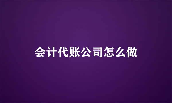 会计代账公司怎么做