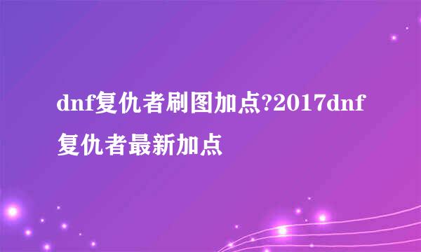 dnf复仇者刷图加点?2017dnf复仇者最新加点