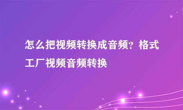 怎么把视频转换成音频？格式工厂视频音频转换