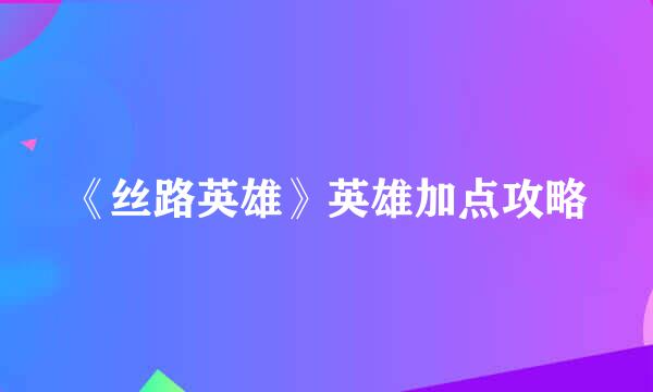 《丝路英雄》英雄加点攻略