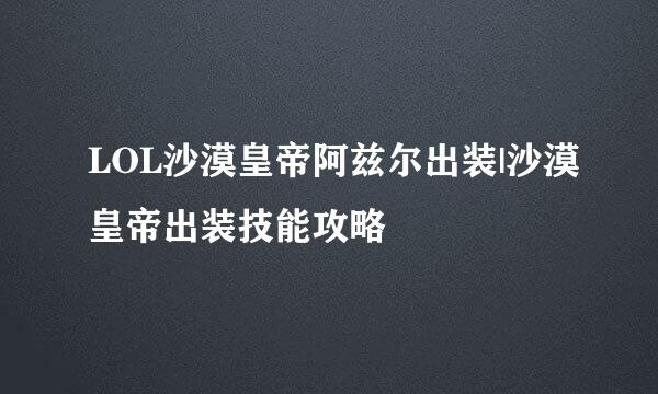 LOL沙漠皇帝阿兹尔出装|沙漠皇帝出装技能攻略