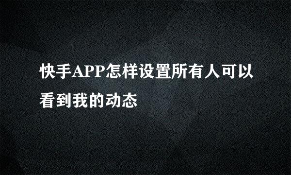 快手APP怎样设置所有人可以看到我的动态