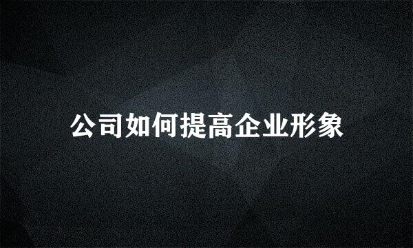 公司如何提高企业形象