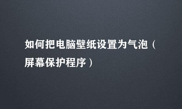 如何把电脑壁纸设置为气泡（屏幕保护程序）