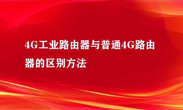 4G工业路由器与普通4G路由器的区别方法