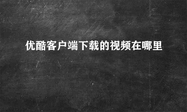 优酷客户端下载的视频在哪里