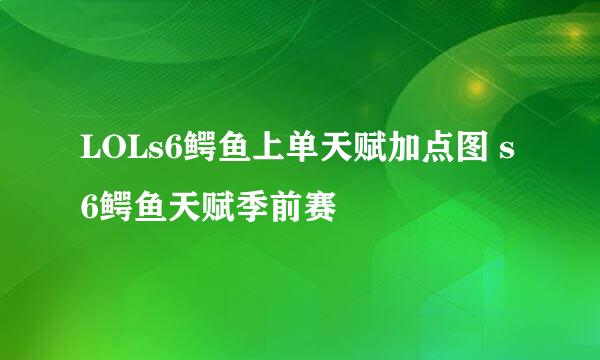 LOLs6鳄鱼上单天赋加点图 s6鳄鱼天赋季前赛