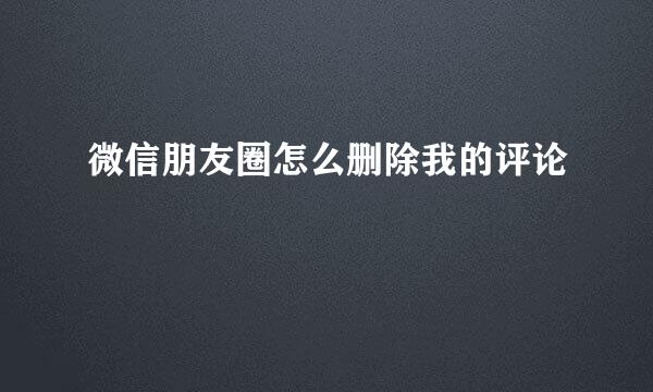 微信朋友圈怎么删除我的评论