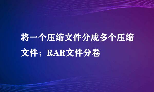 将一个压缩文件分成多个压缩文件；RAR文件分卷