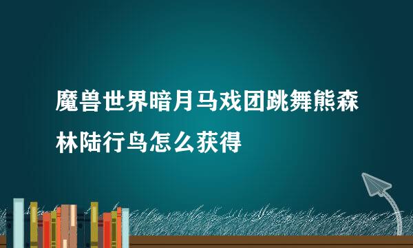 魔兽世界暗月马戏团跳舞熊森林陆行鸟怎么获得