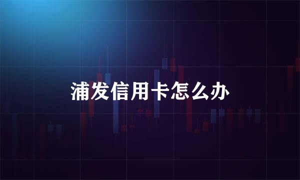 浦发信用卡怎么办