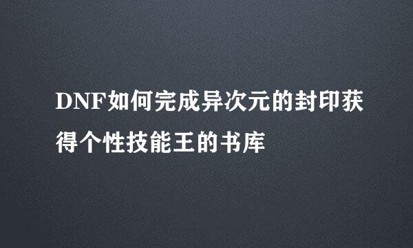 DNF如何完成异次元的封印获得个性技能王的书库