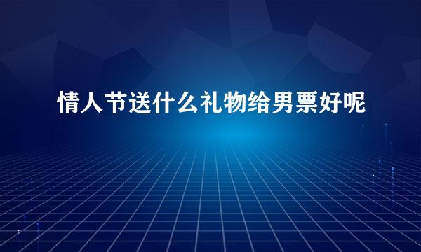 情人节送什么礼物给男票好呢