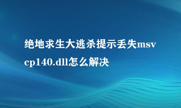 绝地求生大逃杀提示丢失msvcp140.dll怎么解决